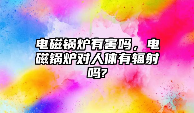 電磁鍋爐有害嗎，電磁鍋爐對人體有輻射嗎?