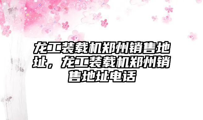 龍工裝載機鄭州銷售地址，龍工裝載機鄭州銷售地址電話