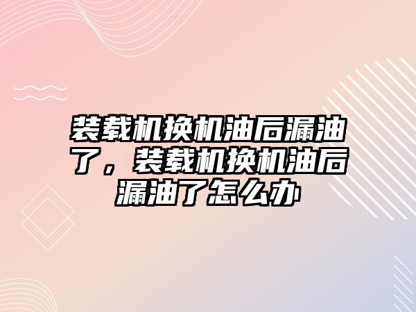 裝載機換機油后漏油了，裝載機換機油后漏油了怎么辦