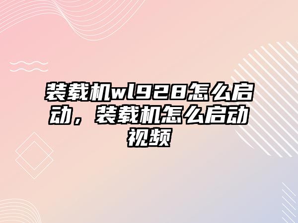 裝載機wl928怎么啟動，裝載機怎么啟動視頻