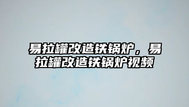 易拉罐改造鐵鍋爐，易拉罐改造鐵鍋爐視頻