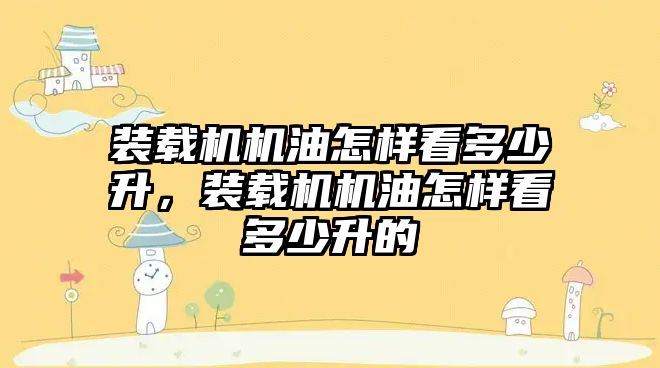 裝載機機油怎樣看多少升，裝載機機油怎樣看多少升的