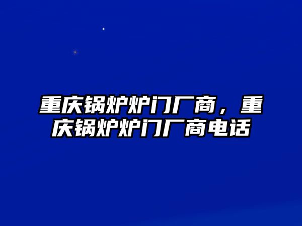 重慶鍋爐爐門廠商，重慶鍋爐爐門廠商電話