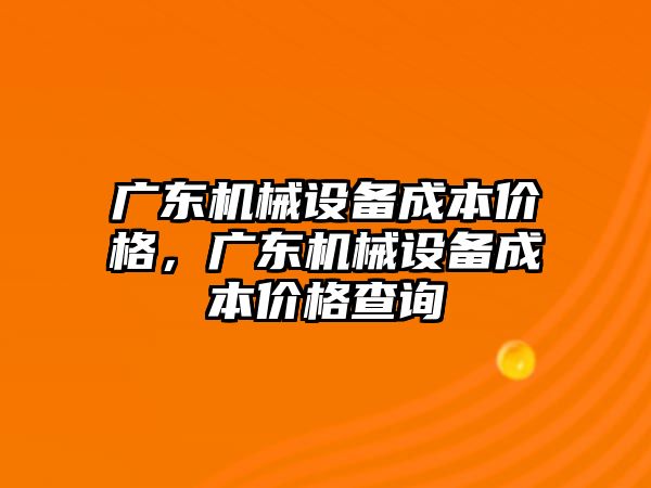 廣東機械設(shè)備成本價格，廣東機械設(shè)備成本價格查詢