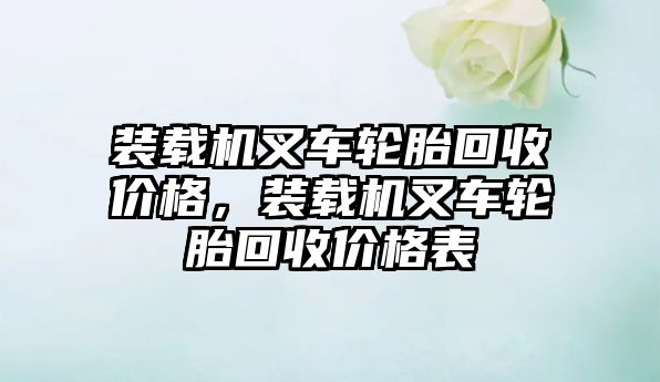 裝載機叉車輪胎回收價格，裝載機叉車輪胎回收價格表