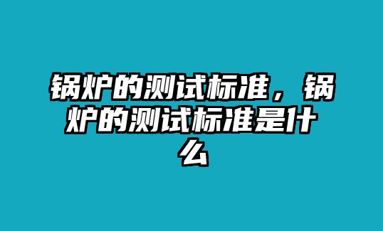 鍋爐的測試標(biāo)準(zhǔn)，鍋爐的測試標(biāo)準(zhǔn)是什么