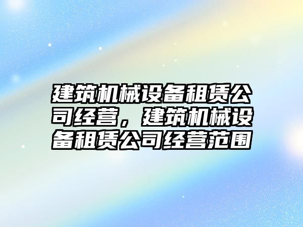 建筑機械設備租賃公司經營，建筑機械設備租賃公司經營范圍