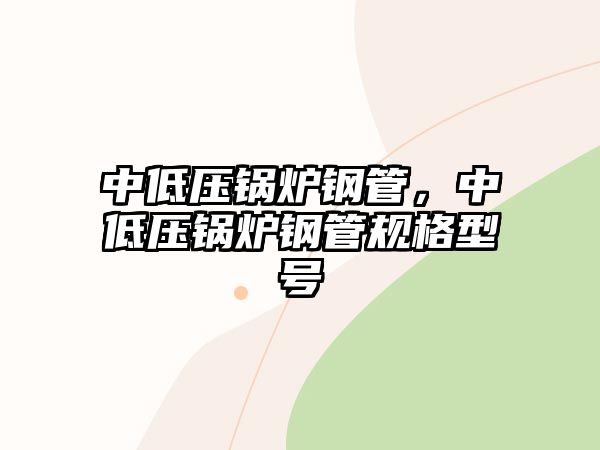 中低壓鍋爐鋼管，中低壓鍋爐鋼管規(guī)格型號