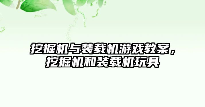 挖掘機(jī)與裝載機(jī)游戲教案，挖掘機(jī)和裝載機(jī)玩具