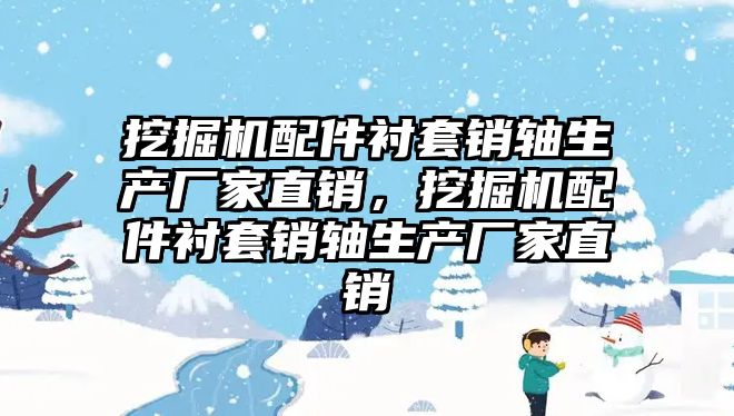 挖掘機配件襯套銷軸生產(chǎn)廠家直銷，挖掘機配件襯套銷軸生產(chǎn)廠家直銷