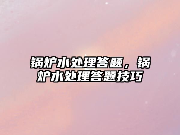 鍋爐水處理答題，鍋爐水處理答題技巧