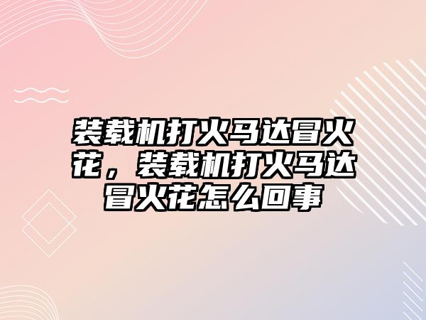 裝載機打火馬達冒火花，裝載機打火馬達冒火花怎么回事