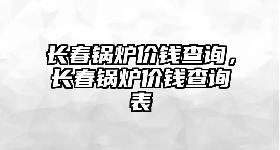 長春鍋爐價錢查詢，長春鍋爐價錢查詢表