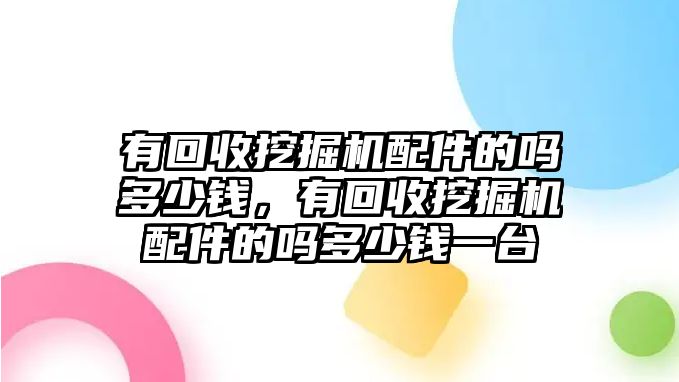 有回收挖掘機配件的嗎多少錢，有回收挖掘機配件的嗎多少錢一臺