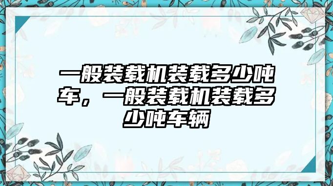 一般裝載機(jī)裝載多少噸車，一般裝載機(jī)裝載多少噸車輛