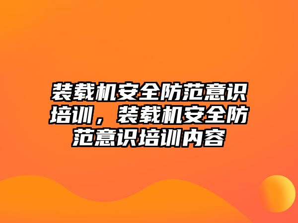 裝載機安全防范意識培訓，裝載機安全防范意識培訓內(nèi)容