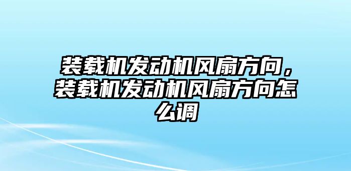 裝載機(jī)發(fā)動機(jī)風(fēng)扇方向，裝載機(jī)發(fā)動機(jī)風(fēng)扇方向怎么調(diào)