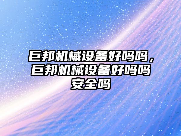 巨邦機械設備好嗎嗎，巨邦機械設備好嗎嗎安全嗎