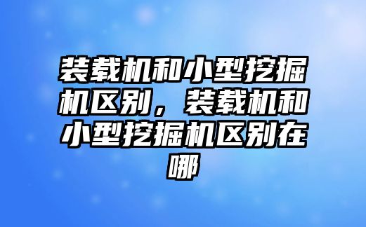 裝載機和小型挖掘機區(qū)別，裝載機和小型挖掘機區(qū)別在哪