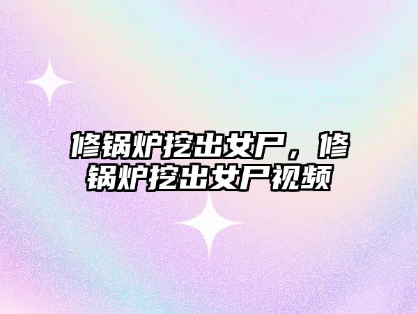 修鍋爐挖出女尸，修鍋爐挖出女尸視頻