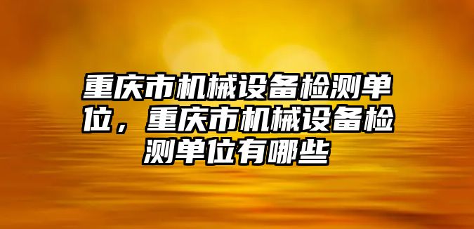 重慶市機械設(shè)備檢測單位，重慶市機械設(shè)備檢測單位有哪些