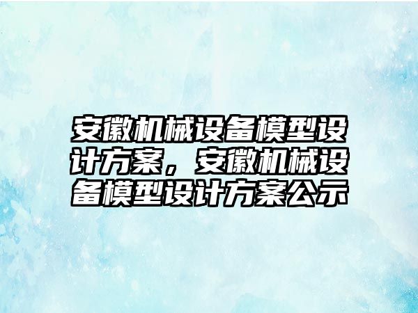 安徽機械設(shè)備模型設(shè)計方案，安徽機械設(shè)備模型設(shè)計方案公示