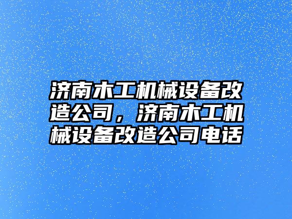 濟南木工機械設(shè)備改造公司，濟南木工機械設(shè)備改造公司電話