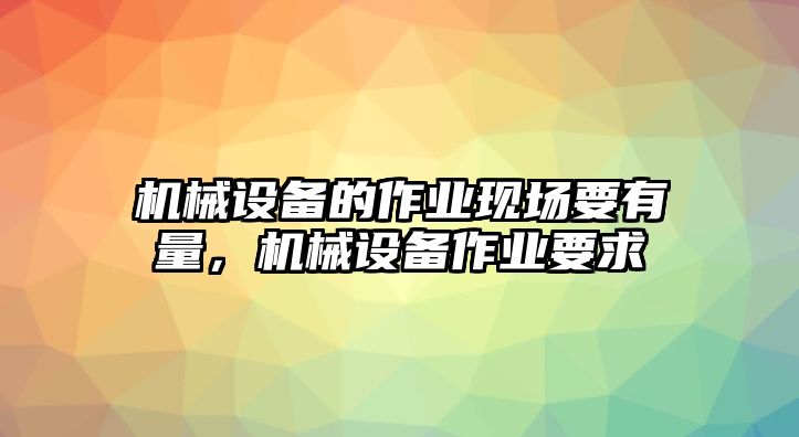 機(jī)械設(shè)備的作業(yè)現(xiàn)場(chǎng)要有量，機(jī)械設(shè)備作業(yè)要求