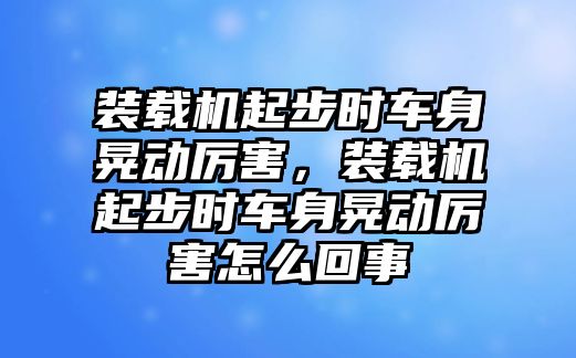 裝載機起步時車身晃動厲害，裝載機起步時車身晃動厲害怎么回事