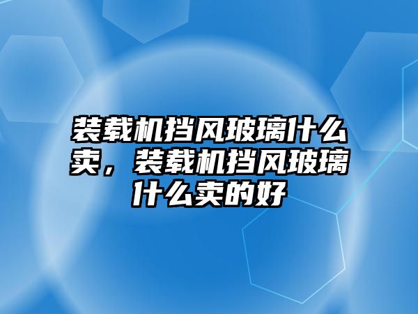 裝載機(jī)擋風(fēng)玻璃什么賣，裝載機(jī)擋風(fēng)玻璃什么賣的好