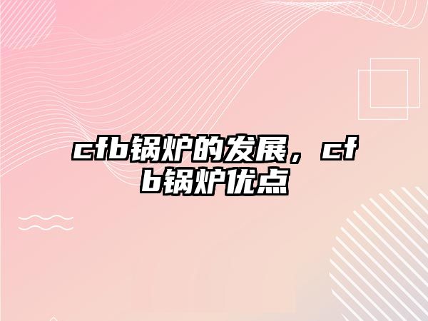 cfb鍋爐的發(fā)展，cfb鍋爐優(yōu)點