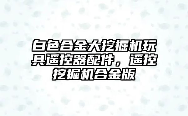 白色合金大挖掘機(jī)玩具遙控器配件，遙控挖掘機(jī)合金版