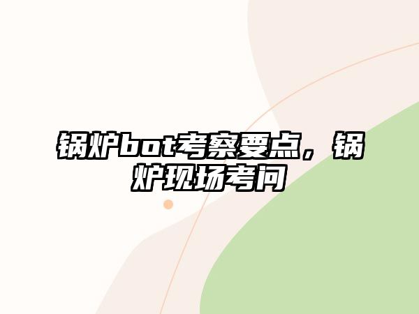 鍋爐bot考察要點(diǎn)，鍋爐現(xiàn)場(chǎng)考問