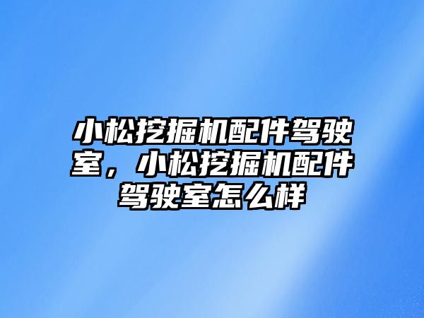 小松挖掘機配件駕駛室，小松挖掘機配件駕駛室怎么樣