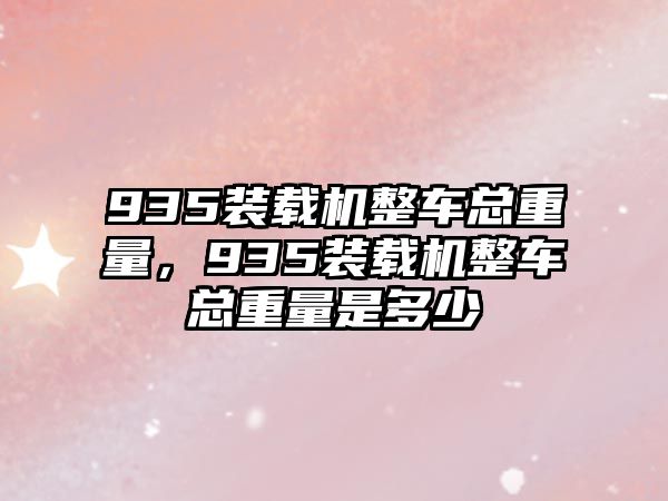 935裝載機(jī)整車總重量，935裝載機(jī)整車總重量是多少