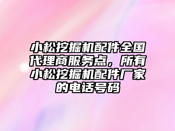 小松挖掘機配件全國代理商服務(wù)點，所有小松挖掘機配件廠家的電話號碼