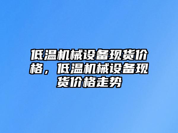 低溫機(jī)械設(shè)備現(xiàn)貨價(jià)格，低溫機(jī)械設(shè)備現(xiàn)貨價(jià)格走勢(shì)