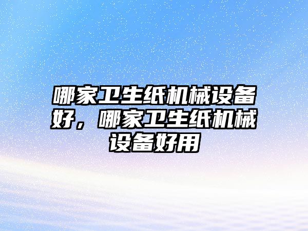 哪家衛(wèi)生紙機械設備好，哪家衛(wèi)生紙機械設備好用