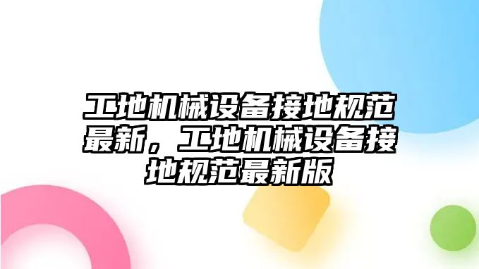 工地機(jī)械設(shè)備接地規(guī)范最新，工地機(jī)械設(shè)備接地規(guī)范最新版