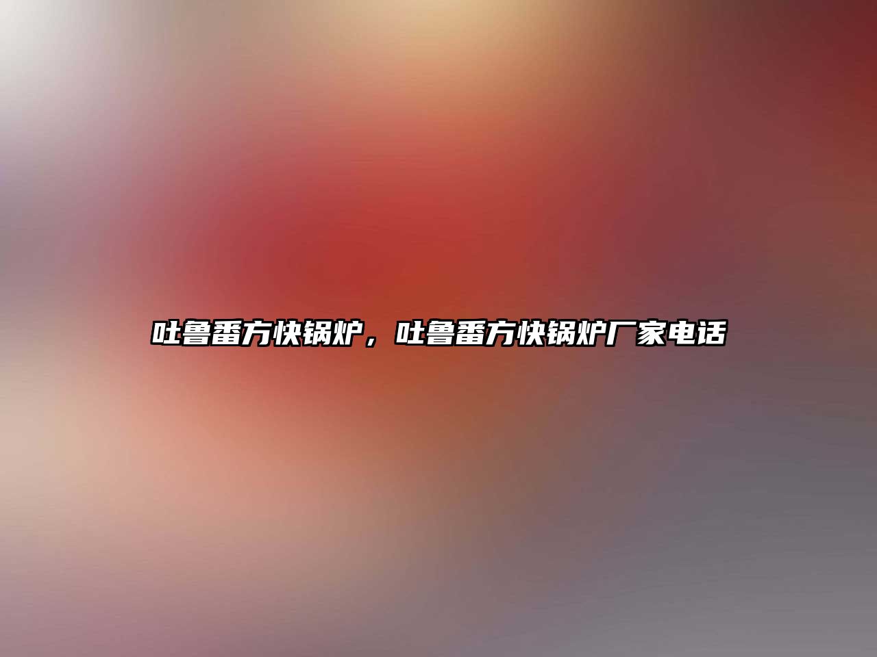 吐魯番方快鍋爐，吐魯番方快鍋爐廠家電話