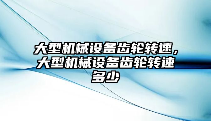 大型機械設備齒輪轉速，大型機械設備齒輪轉速多少