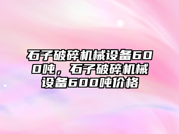 石子破碎機械設備600噸，石子破碎機械設備600噸價格