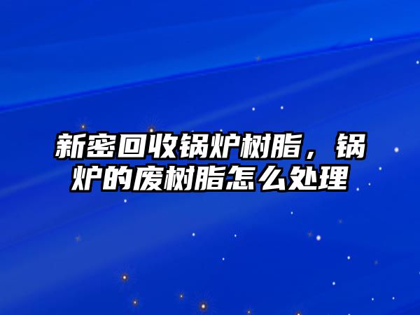 新密回收鍋爐樹脂，鍋爐的廢樹脂怎么處理