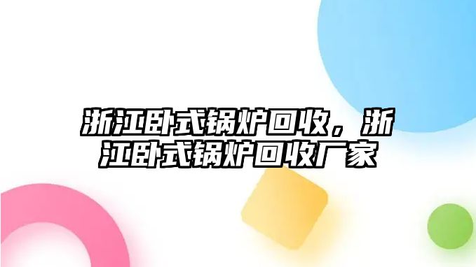 浙江臥式鍋爐回收，浙江臥式鍋爐回收廠家