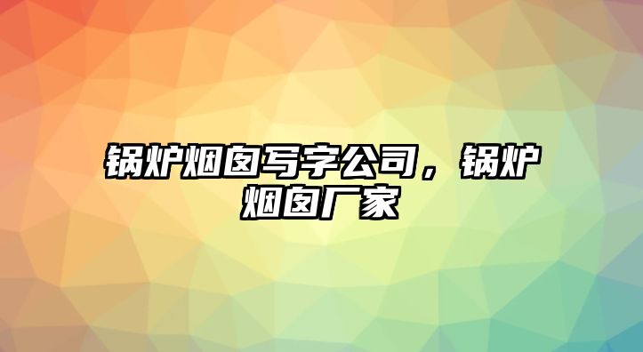 鍋爐煙囪寫字公司，鍋爐煙囪廠家