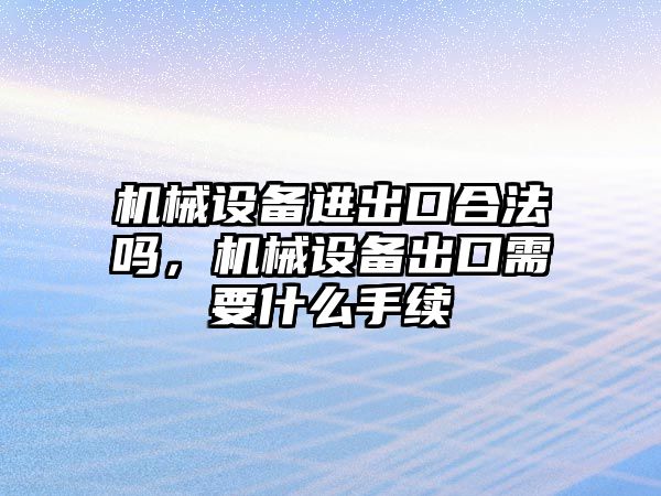 機械設備進出口合法嗎，機械設備出口需要什么手續(xù)