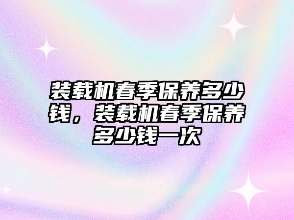 裝載機春季保養(yǎng)多少錢，裝載機春季保養(yǎng)多少錢一次