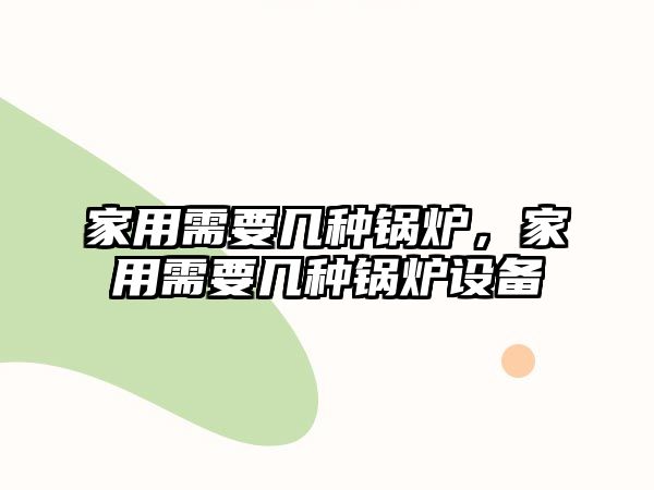 家用需要幾種鍋爐，家用需要幾種鍋爐設(shè)備