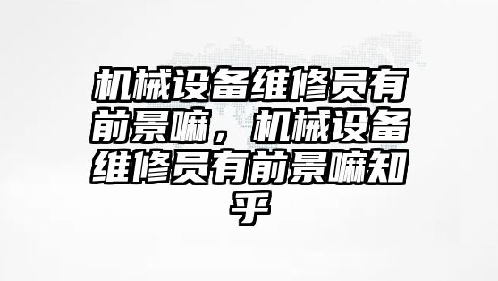 機械設備維修員有前景嘛，機械設備維修員有前景嘛知乎