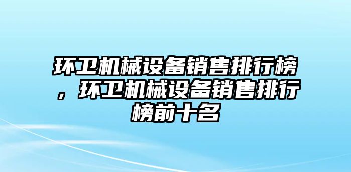 環(huán)衛(wèi)機械設(shè)備銷售排行榜，環(huán)衛(wèi)機械設(shè)備銷售排行榜前十名